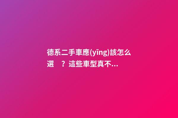 德系二手車應(yīng)該怎么選？這些車型真不建議買